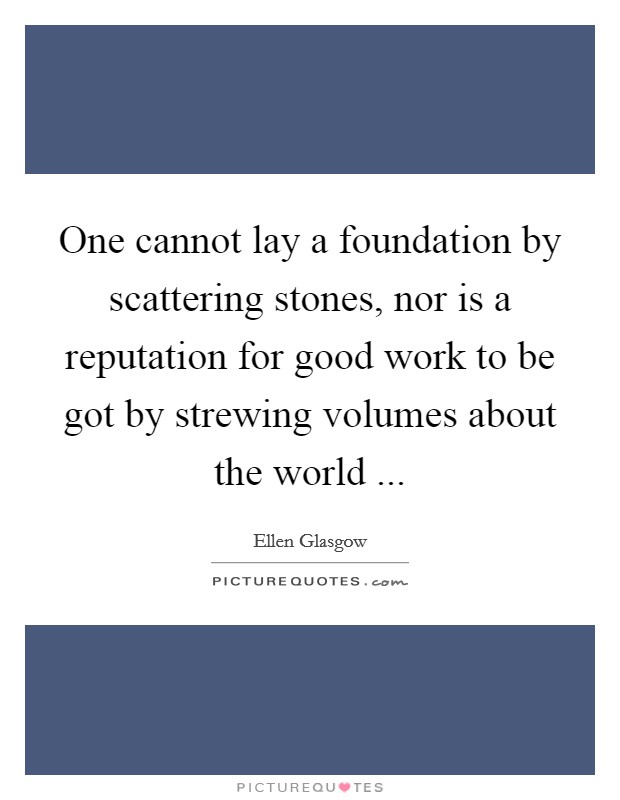 One cannot lay a foundation by scattering stones, nor is a reputation for good work to be got by strewing volumes about the world ... Picture Quote #1