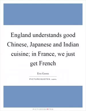 England understands good Chinese, Japanese and Indian cuisine; in France, we just get French Picture Quote #1