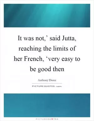It was not,’ said Jutta, reaching the limits of her French, ‘very easy to be good then Picture Quote #1