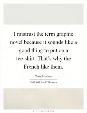 I mistrust the term graphic novel because it sounds like a good thing to put on a tee-shirt. That’s why the French like them Picture Quote #1