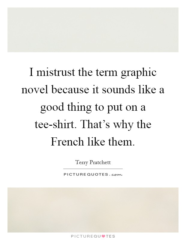 I mistrust the term graphic novel because it sounds like a good thing to put on a tee-shirt. That's why the French like them. Picture Quote #1