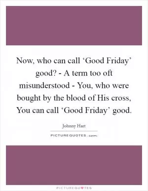 Now, who can call ‘Good Friday’ good? - A term too oft misunderstood - You, who were bought by the blood of His cross, You can call ‘Good Friday’ good Picture Quote #1
