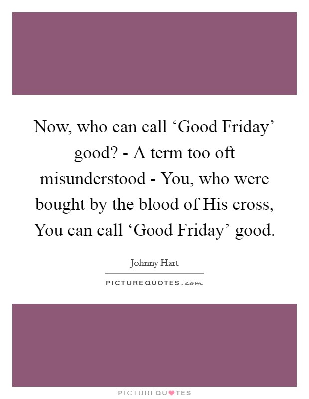 Now, who can call ‘Good Friday' good? - A term too oft misunderstood - You, who were bought by the blood of His cross, You can call ‘Good Friday' good. Picture Quote #1