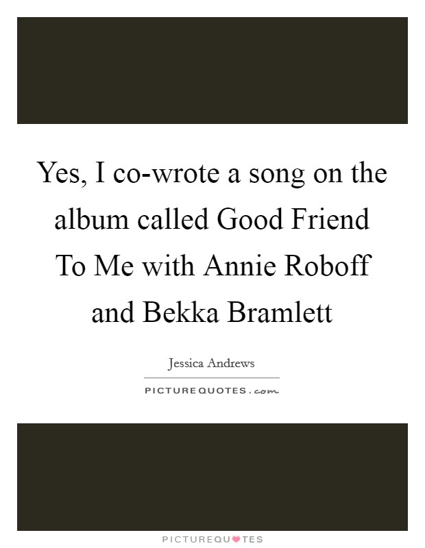 Yes, I co-wrote a song on the album called Good Friend To Me with Annie Roboff and Bekka Bramlett Picture Quote #1