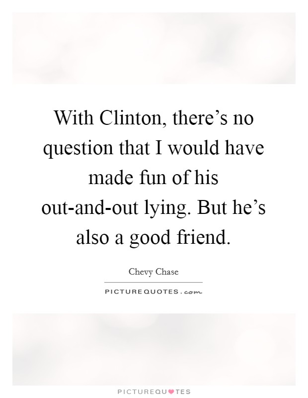 With Clinton, there's no question that I would have made fun of his out-and-out lying. But he's also a good friend. Picture Quote #1
