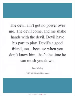 The devil ain’t got no power over me. The devil come, and me shake hands with the devil. Devil have his part to play. Devil’s a good friend, too... because when you don’t know him, that’s the time he can mosh you down Picture Quote #1