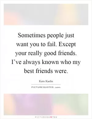 Sometimes people just want you to fail. Except your really good friends. I’ve always known who my best friends were Picture Quote #1