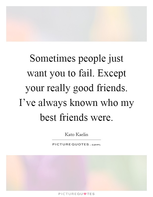 Sometimes people just want you to fail. Except your really good friends. I've always known who my best friends were. Picture Quote #1