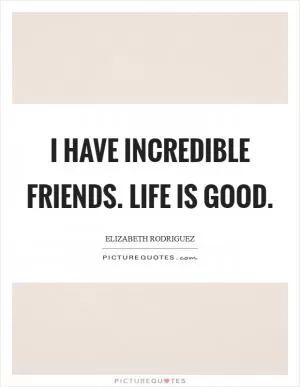 I have incredible friends. Life is good Picture Quote #1