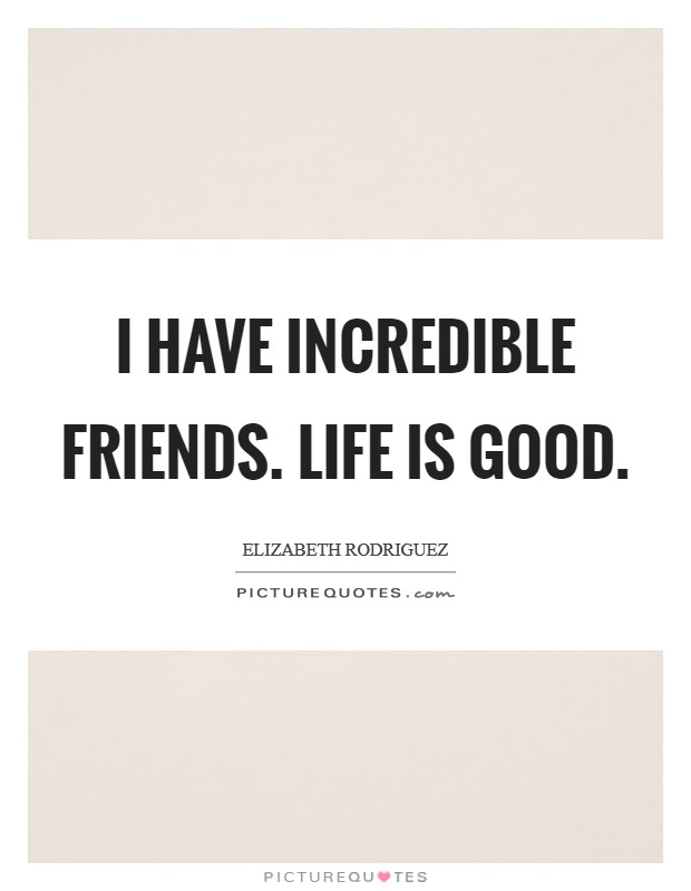 I have incredible friends. Life is good. Picture Quote #1