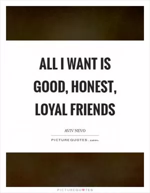 All I want is good, honest, loyal friends Picture Quote #1