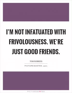 I’m not infatuated with frivolousness. We’re just good friends Picture Quote #1