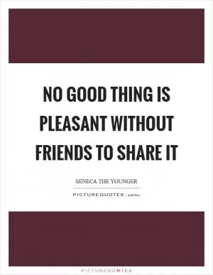 No good thing is pleasant without friends to share it Picture Quote #1