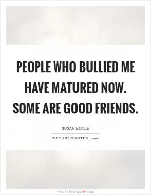 People who bullied me have matured now. Some are good friends Picture Quote #1