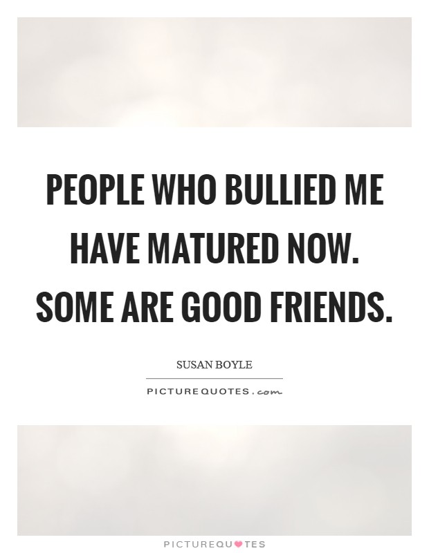 People who bullied me have matured now. Some are good friends. Picture Quote #1