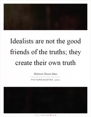 Idealists are not the good friends of the truths; they create their own truth Picture Quote #1