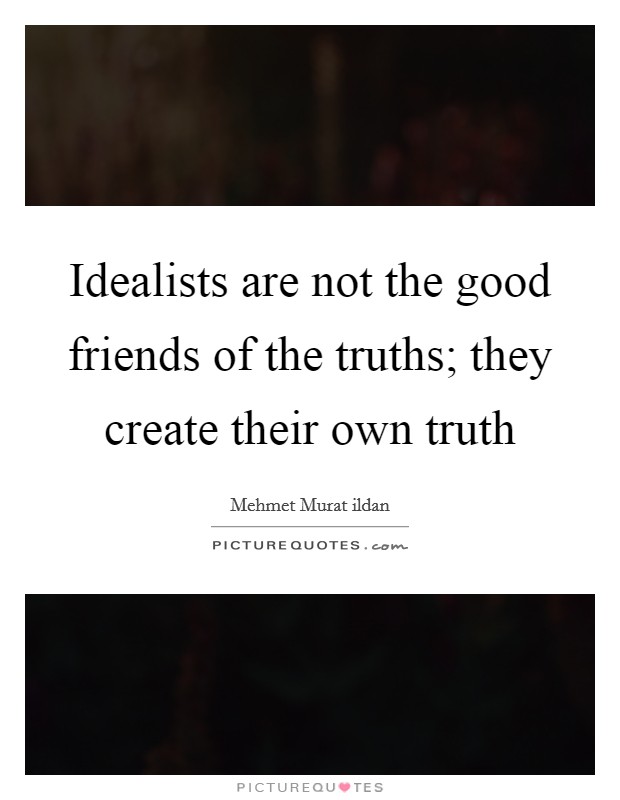Idealists are not the good friends of the truths; they create their own truth Picture Quote #1