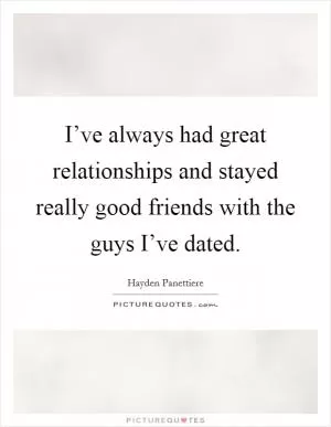 I’ve always had great relationships and stayed really good friends with the guys I’ve dated Picture Quote #1
