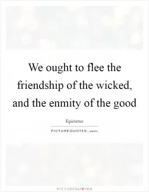 We ought to flee the friendship of the wicked, and the enmity of the good Picture Quote #1