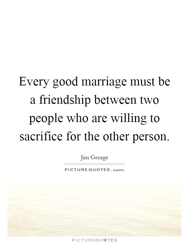 Every good marriage must be a friendship between two people who are willing to sacrifice for the other person. Picture Quote #1