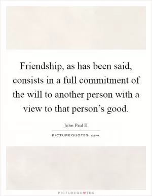 Friendship, as has been said, consists in a full commitment of the will to another person with a view to that person’s good Picture Quote #1