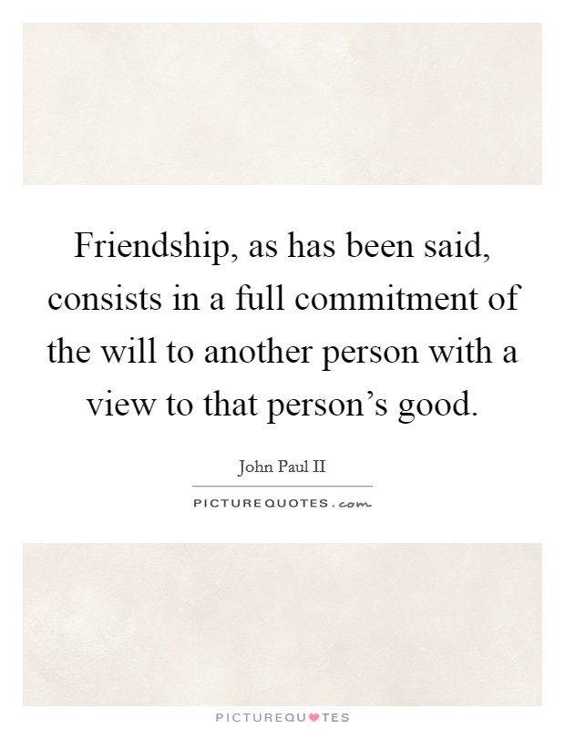 Friendship, as has been said, consists in a full commitment of the will to another person with a view to that person's good. Picture Quote #1