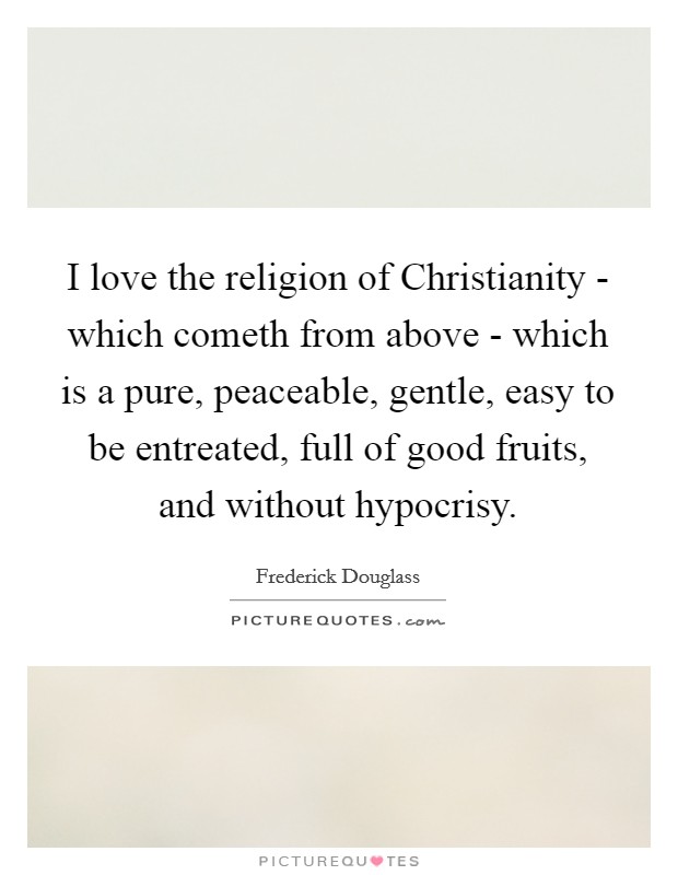 I love the religion of Christianity - which cometh from above - which is a pure, peaceable, gentle, easy to be entreated, full of good fruits, and without hypocrisy. Picture Quote #1