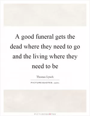 A good funeral gets the dead where they need to go and the living where they need to be Picture Quote #1