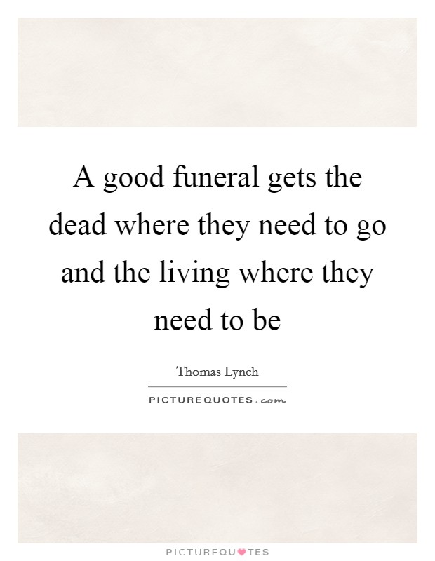 A good funeral gets the dead where they need to go and the living where they need to be Picture Quote #1