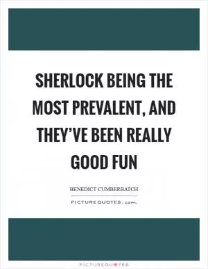Sherlock being the most prevalent, and they’ve been really good fun Picture Quote #1