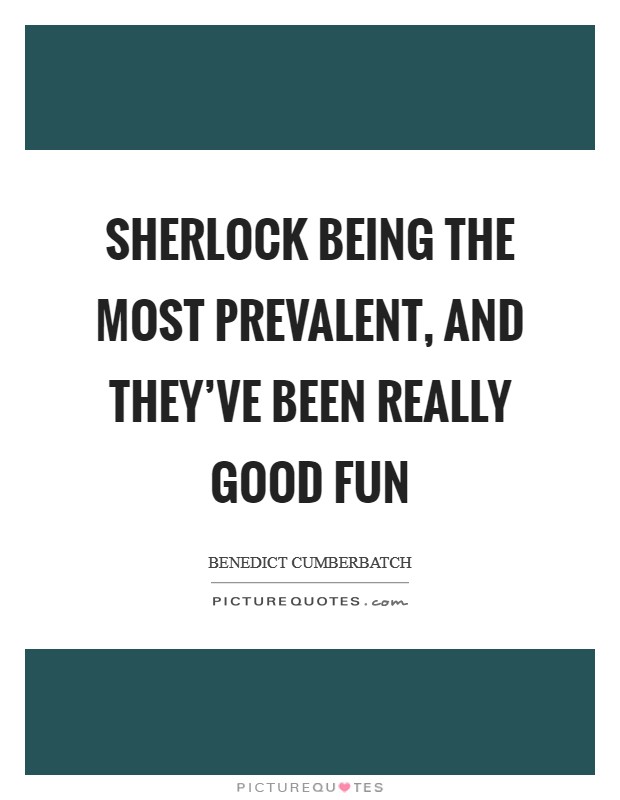 Sherlock being the most prevalent, and they've been really good fun Picture Quote #1