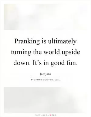 Pranking is ultimately turning the world upside down. It’s in good fun Picture Quote #1
