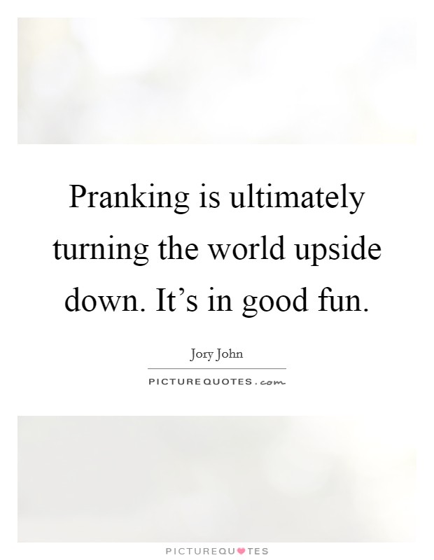 Pranking is ultimately turning the world upside down. It's in good fun. Picture Quote #1