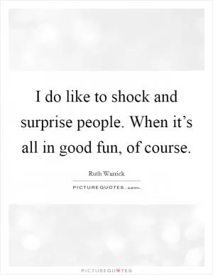 I do like to shock and surprise people. When it’s all in good fun, of course Picture Quote #1