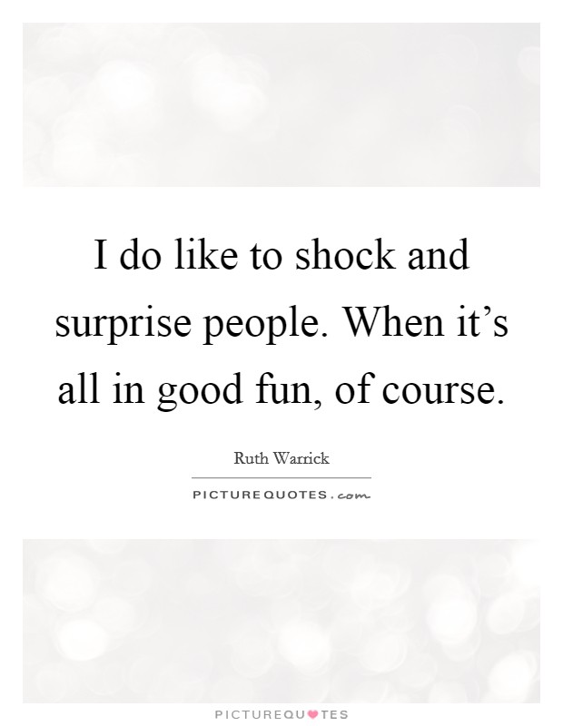 I do like to shock and surprise people. When it's all in good fun, of course. Picture Quote #1