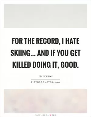 For the record, I hate skiing... and if you get killed doing it, GOOD Picture Quote #1