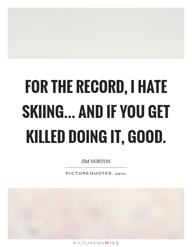 For the record, I hate skiing... and if you get killed doing it, GOOD. Picture Quote #1