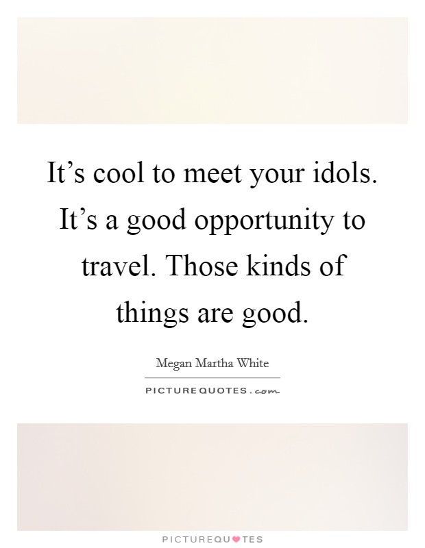 It's cool to meet your idols. It's a good opportunity to travel. Those kinds of things are good. Picture Quote #1
