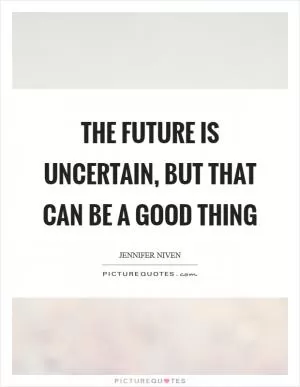 The future is uncertain, but that can be a good thing Picture Quote #1