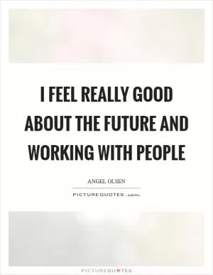 I feel really good about the future and working with people Picture Quote #1