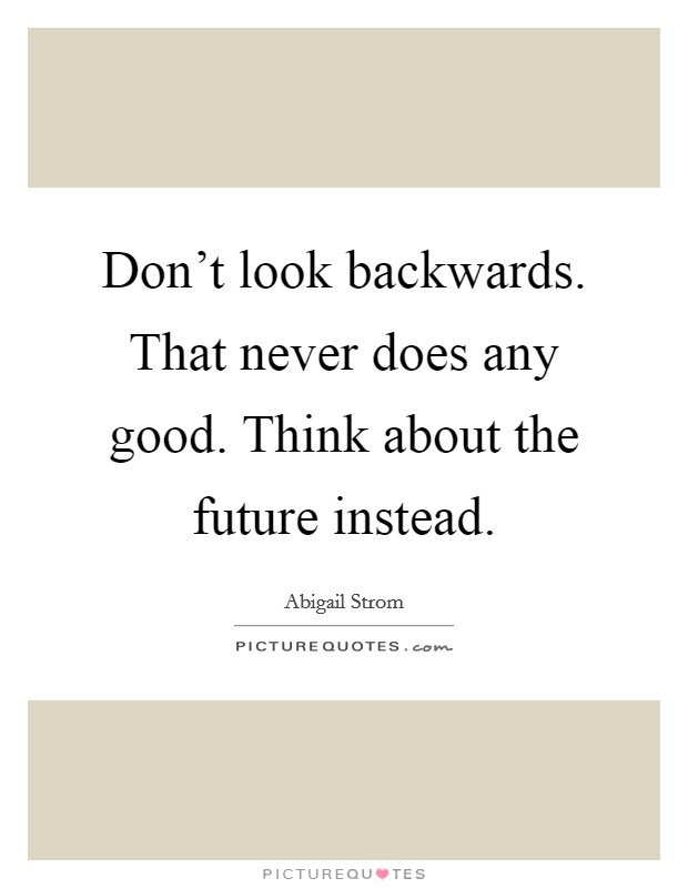Don't look backwards. That never does any good. Think about the future instead. Picture Quote #1