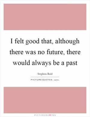 I felt good that, although there was no future, there would always be a past Picture Quote #1