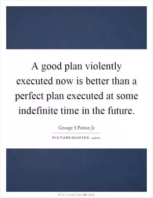 A good plan violently executed now is better than a perfect plan executed at some indefinite time in the future Picture Quote #1