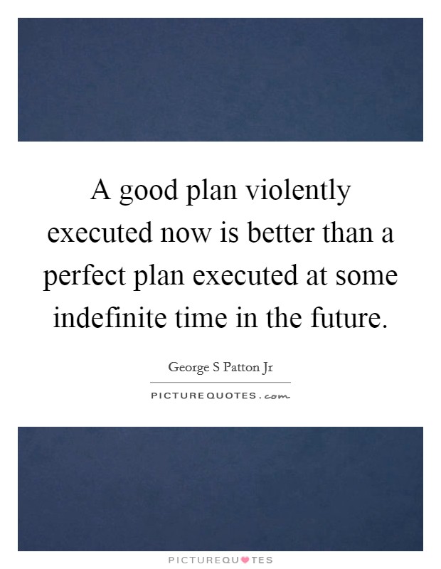 A good plan violently executed now is better than a perfect plan executed at some indefinite time in the future. Picture Quote #1