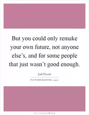 But you could only remake your own future, not anyone else’s, and for some people that just wasn’t good enough Picture Quote #1