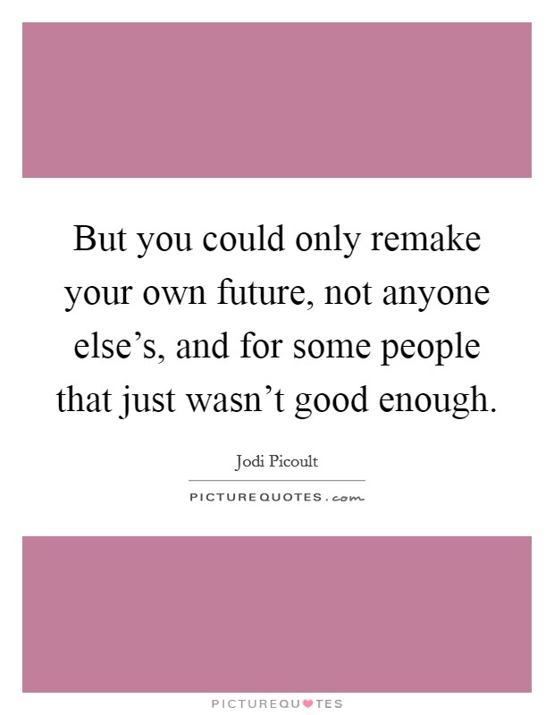 But you could only remake your own future, not anyone else's, and for some people that just wasn't good enough. Picture Quote #1