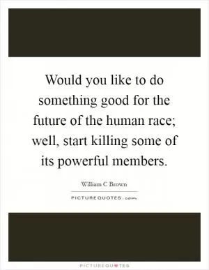 Would you like to do something good for the future of the human race; well, start killing some of its powerful members Picture Quote #1