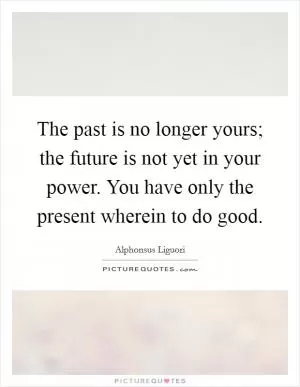 The past is no longer yours; the future is not yet in your power. You have only the present wherein to do good Picture Quote #1