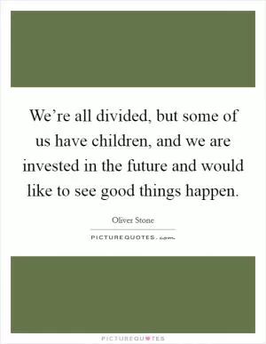 We’re all divided, but some of us have children, and we are invested in the future and would like to see good things happen Picture Quote #1
