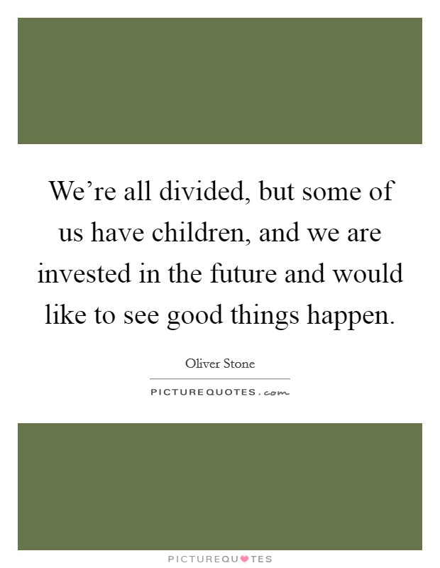 We're all divided, but some of us have children, and we are invested in the future and would like to see good things happen. Picture Quote #1